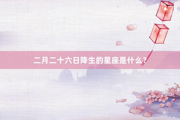 二月二十六日降生的星座是什么？