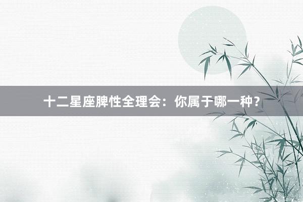 十二星座脾性全理会：你属于哪一种？