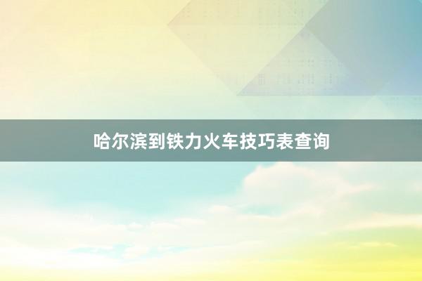 哈尔滨到铁力火车技巧表查询