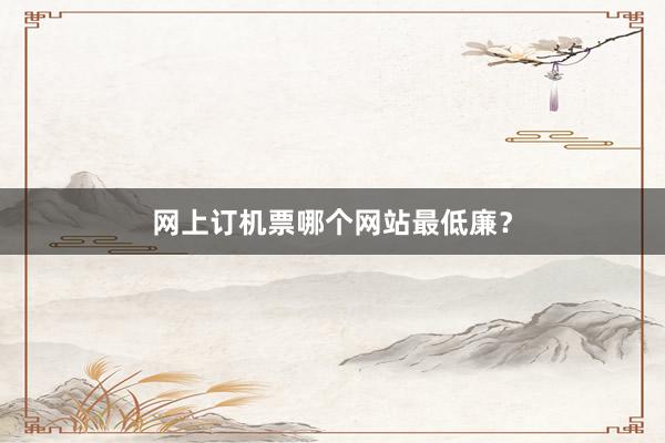 网上订机票哪个网站最低廉？