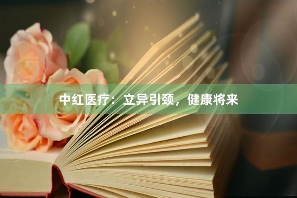 中红医疗：立异引颈，健康将来