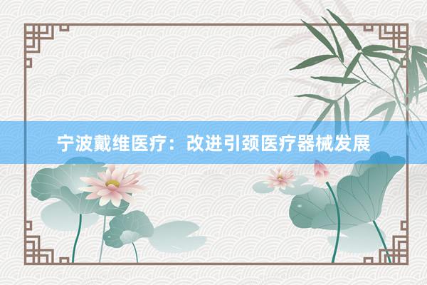 宁波戴维医疗：改进引颈医疗器械发展