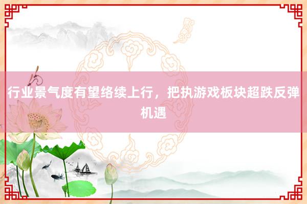 行业景气度有望络续上行，把执游戏板块超跌反弹机遇