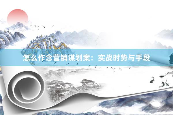 怎么作念营销谋划案：实战时势与手段