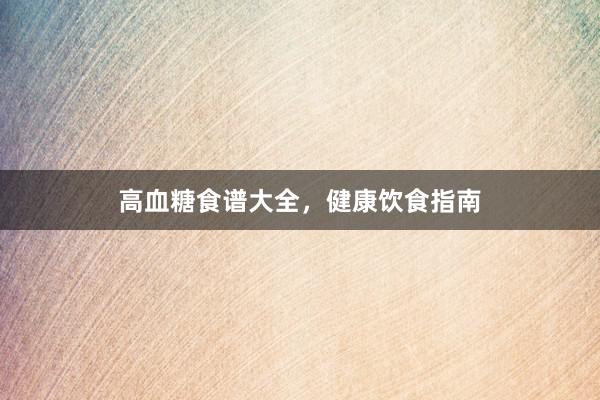 高血糖食谱大全，健康饮食指南
